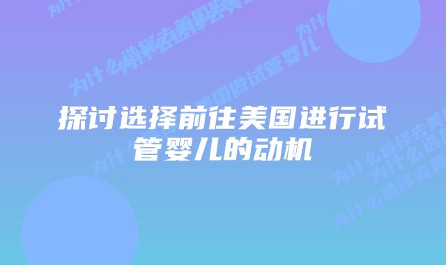 探讨选择前往美国进行试管婴儿的动机