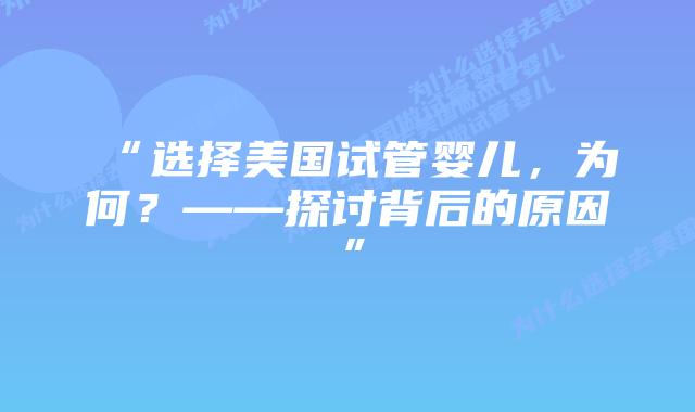 “选择美国试管婴儿,为何?——探讨背后的原因”插图 “选择美国试管婴儿,为何?——探讨背后的原因”