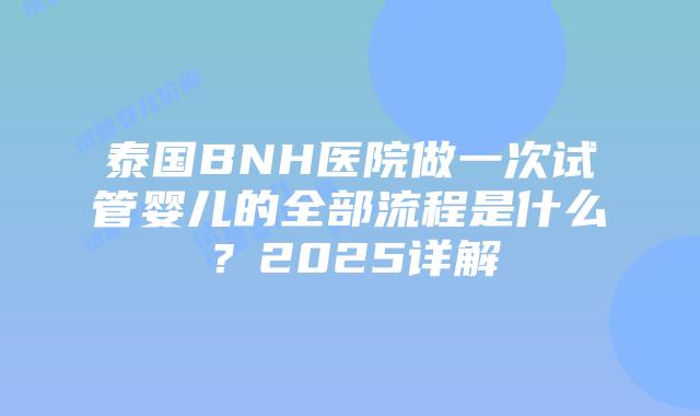 泰国BNH医院做一次试管婴儿的全部流程是什么？2025详解