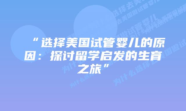 “选择美国试管婴儿的原因：探讨留学启发的生育之旅”