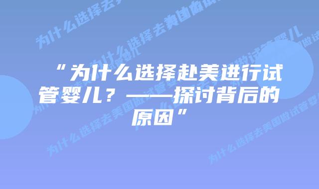 “为什么选择赴美进行试管婴儿?——探讨背后的原因”插图 “为什么选择赴美进行试管婴儿?——探讨背后的原因”
