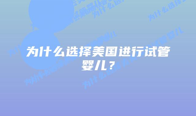 为什么选择美国进行试管婴儿？