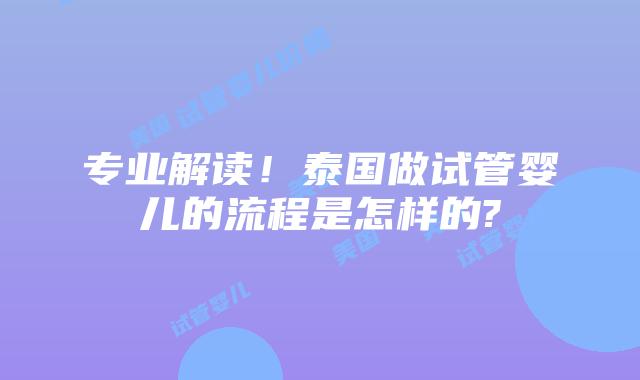 专业解读！泰国做试管婴儿的流程是怎样的?
