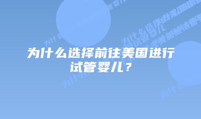 为什么选择前往美国进行试管婴儿?插图 为什么选择前往美国进行试管婴儿?