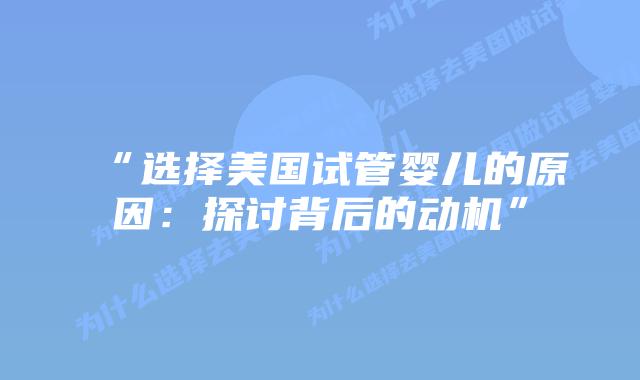 “选择美国试管婴儿的原因:探讨背后的动机”插图 “选择美国试管婴儿的原因:探讨背后的动机”
