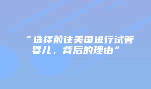 “选择前往美国进行试管婴儿,背后的理由”插图 “选择前往美国进行试管婴儿,背后的理由”