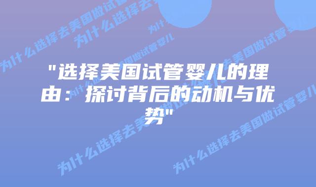 “选择美国试管婴儿的理由：探讨背后的动机与优势”插图