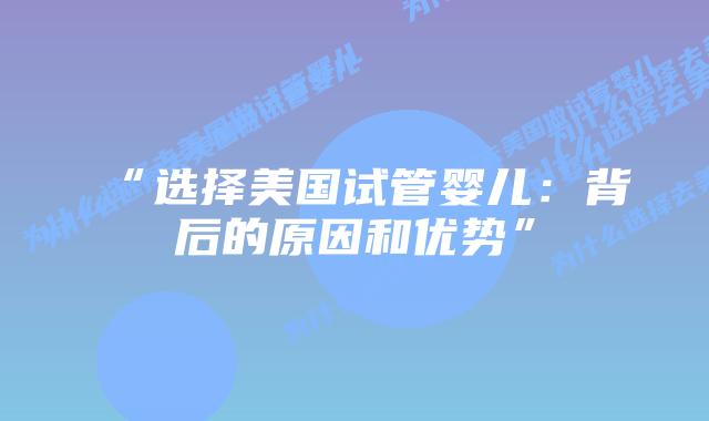 “选择美国试管婴儿：背后的原因和优势”