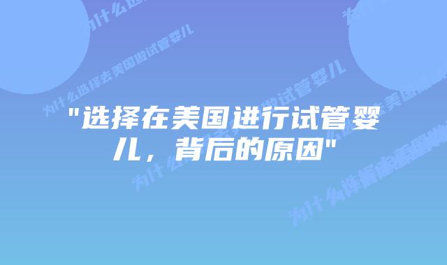 “选择在美国进行试管婴儿，背后的原因”插图