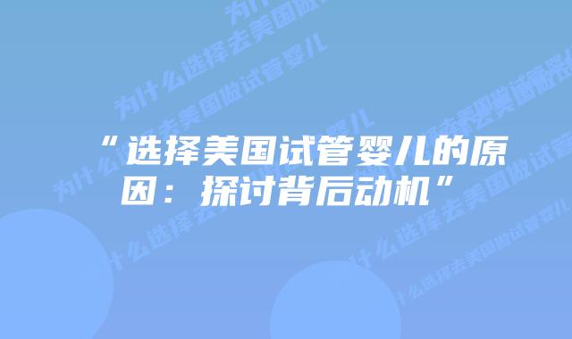“选择美国试管婴儿的原因:探讨背后动机”插图 “选择美国试管婴儿的原因:探讨背后动机”