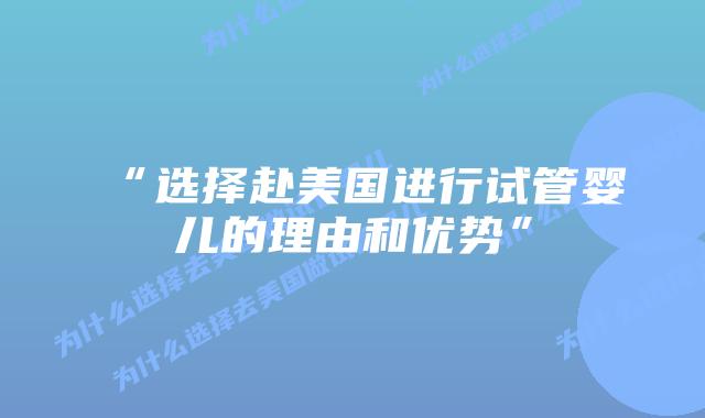 “选择赴美国进行试管婴儿的理由和优势”