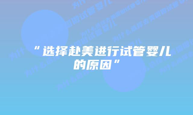 “选择赴美进行试管婴儿的原因”