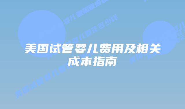 美国试管婴儿费用及相关成本指南插图 美国试管婴儿费用及相关成本指南