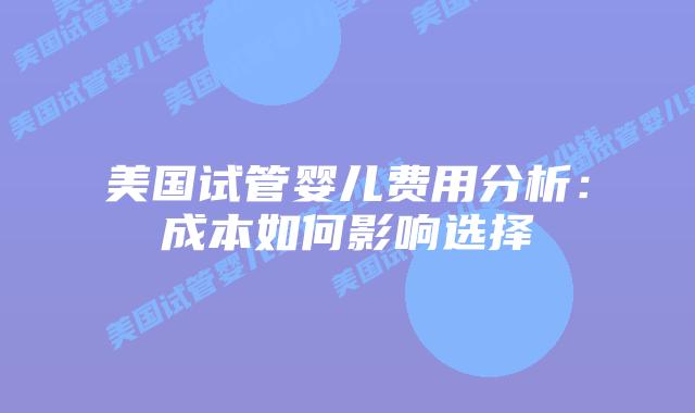 美国试管婴儿费用分析:成本如何影响选择插图 美国试管婴儿费用分析:成本如何影响选择