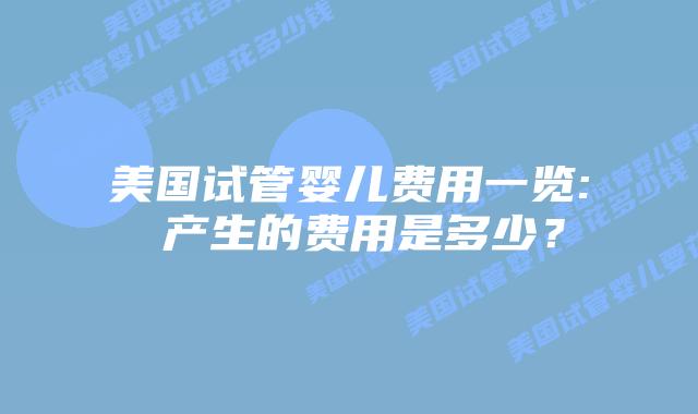 美国试管婴儿费用一览: 产生的费用是多少?插图 美国试管婴儿费用一览: 产生的费用是多少?