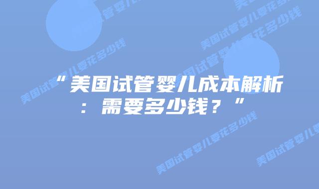 “美国试管婴儿成本解析：需要多少钱？”