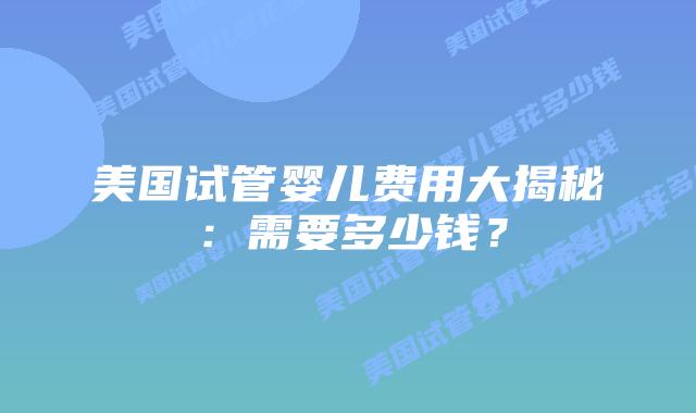 美国试管婴儿费用大揭秘:需要多少钱?插图 美国试管婴儿费用大揭秘:需要多少钱?