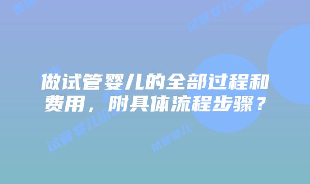 做试管婴儿的全部过程和费用，附具体流程步骤？