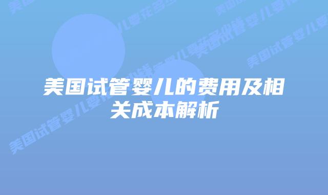 美国试管婴儿的费用及相关成本解析插图 美国试管婴儿的费用及相关成本解析