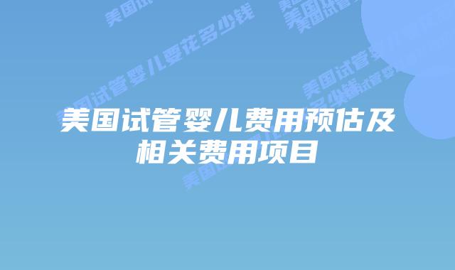 美国试管婴儿费用预估及相关费用项目插图 美国试管婴儿费用预估及相关费用项目