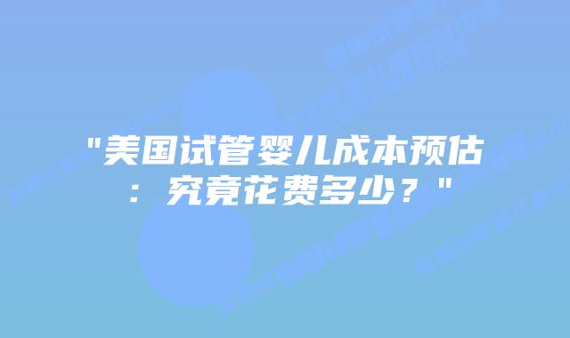 “美国试管婴儿成本预估:究竟花费多少?”插图 “美国试管婴儿成本预估:究竟花费多少?”插图
