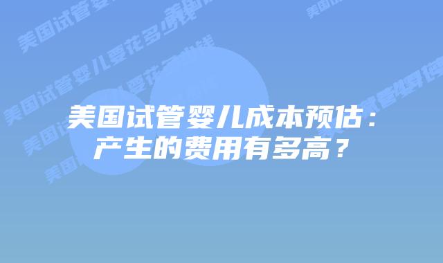 美国试管婴儿成本预估:产生的费用有多高?插图 美国试管婴儿成本预估:产生的费用有多高?