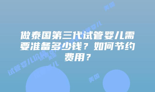 做泰国第三代试管婴儿需要准备多少钱?如何节约费用?插图 做泰国第三代试管婴儿需要准备多少钱?如何节约费用?