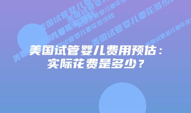 美国试管婴儿费用预估:实际花费是多少?插图 美国试管婴儿费用预估:实际花费是多少?