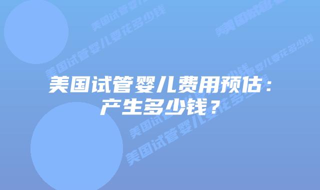 美国试管婴儿费用预估:产生多少钱?插图 美国试管婴儿费用预估:产生多少钱?