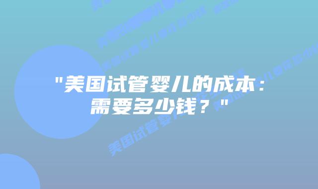 “美国试管婴儿的成本:需要多少钱?”插图 “美国试管婴儿的成本:需要多少钱?”插图