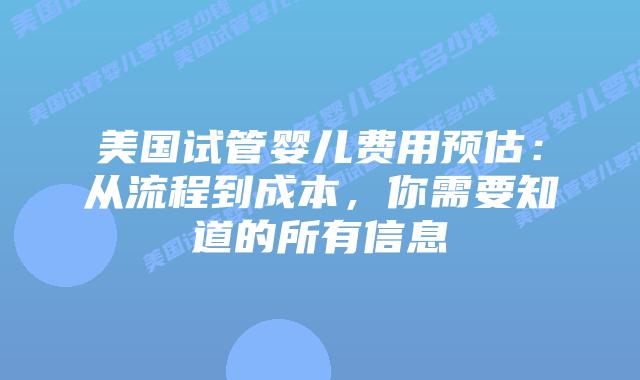 美国试管婴儿费用预估:从流程到成本,你需要知道的所有信息插图 美国试管婴儿费用预估:从流程到成本,你需要知道的所有信息