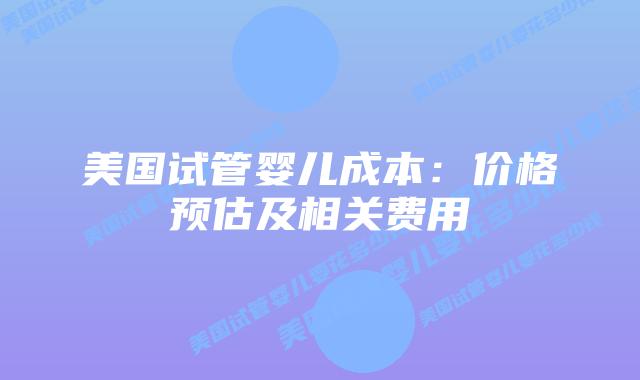 美国试管婴儿成本:价格预估及相关费用插图 美国试管婴儿成本:价格预估及相关费用