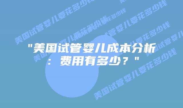 “美国试管婴儿成本分析:费用有多少?”插图 “美国试管婴儿成本分析:费用有多少?”插图