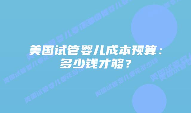美国试管婴儿成本预算:多少钱才够?插图 美国试管婴儿成本预算:多少钱才够?