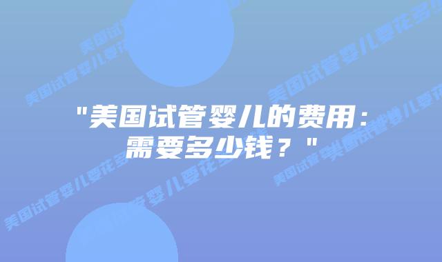 “美国试管婴儿的费用:需要多少钱?”插图 “美国试管婴儿的费用:需要多少钱?”插图