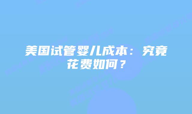 美国试管婴儿成本：究竟花费如何？
