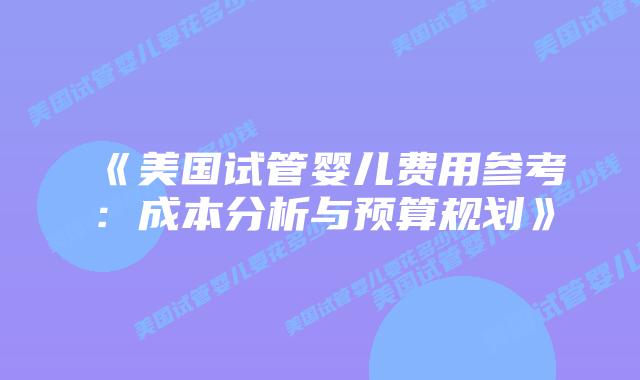 《美国试管婴儿费用参考:成本分析与预算规划》插图 《美国试管婴儿费用参考:成本分析与预算规划》