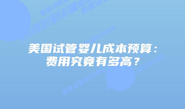 美国试管婴儿成本预算:费用究竟有多高?插图 美国试管婴儿成本预算:费用究竟有多高?