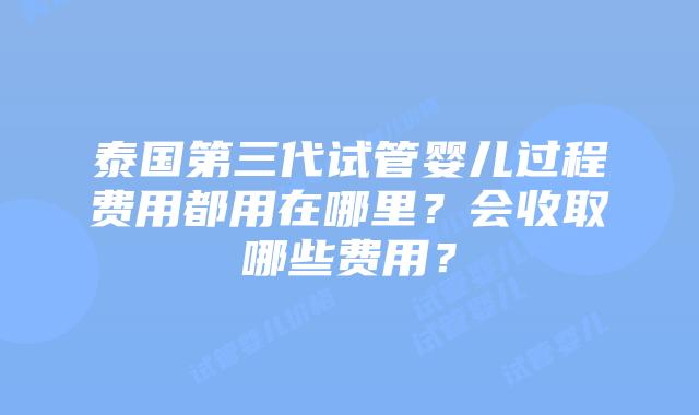泰国第三代试管婴儿过程费用都用在哪里?会收取哪些费用?插图 泰国第三代试管婴儿过程费用都用在哪里?会收取哪些费用?