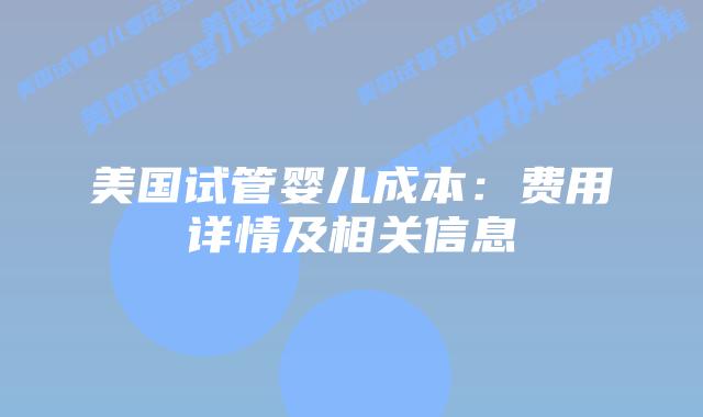美国试管婴儿成本：费用详情及相关信息