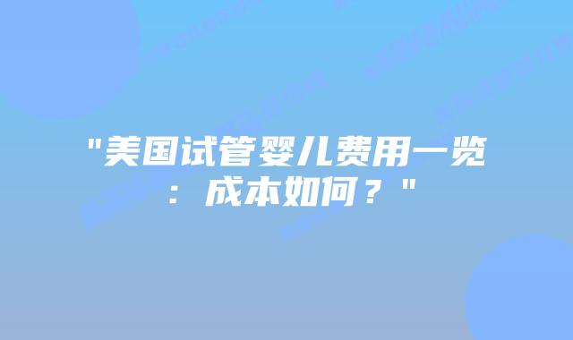 “美国试管婴儿费用一览:成本如何?”插图 “美国试管婴儿费用一览:成本如何?”插图