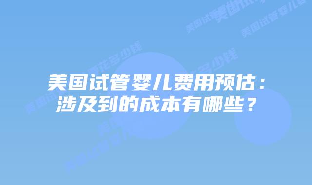 美国试管婴儿费用预估：涉及到的成本有哪些？