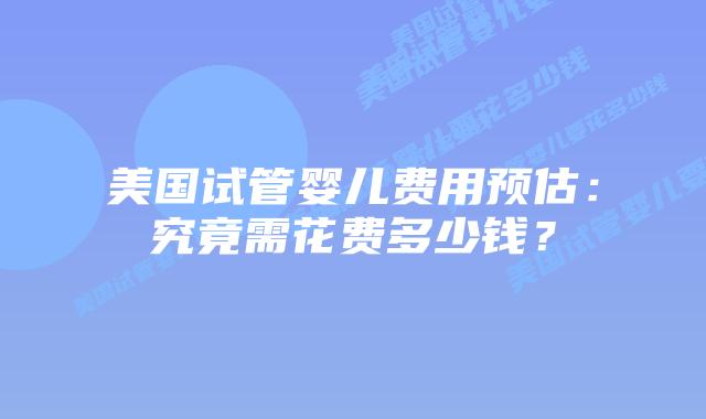 美国试管婴儿费用预估:究竟需花费多少钱?插图 美国试管婴儿费用预估:究竟需花费多少钱?