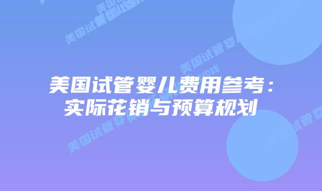 美国试管婴儿费用参考:实际花销与预算规划插图 美国试管婴儿费用参考:实际花销与预算规划