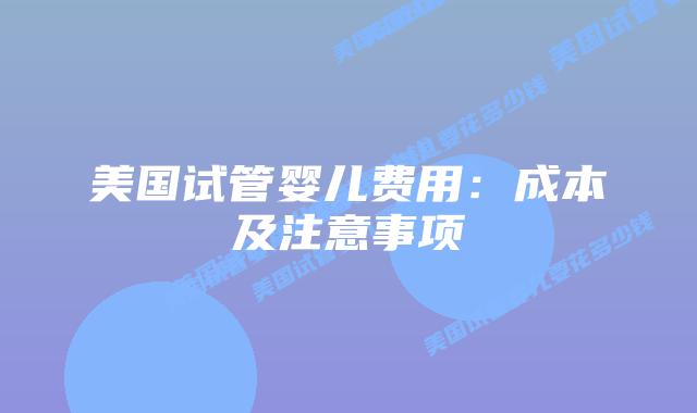 美国试管婴儿费用：成本及注意事项
