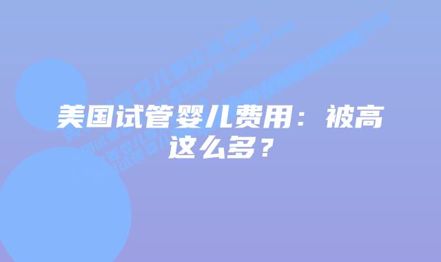 美国试管婴儿费用：被高这么多？