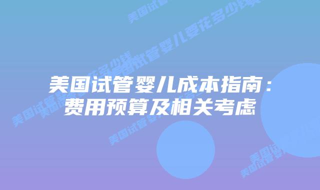 美国试管婴儿成本指南：费用预算及相关考虑