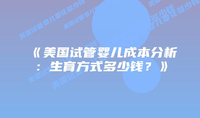 《美国试管婴儿成本分析：生育方式多少钱？》