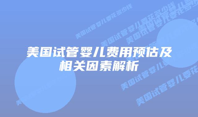 美国试管婴儿费用预估及相关因素解析