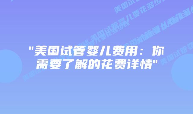 “美国试管婴儿费用：你需要了解的花费详情”插图